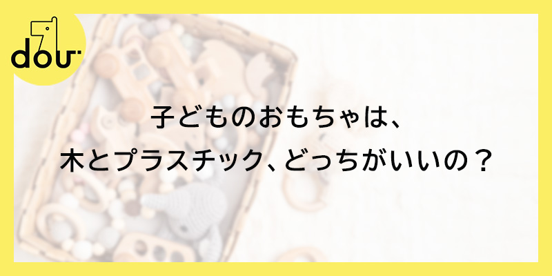 子どものおもちゃは、木とプラスチック、どっちがいいの？