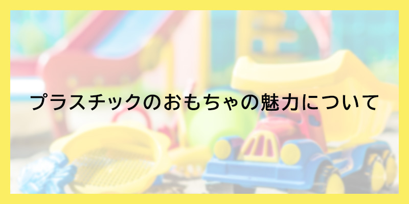 プラスチックのおもちゃの魅力について